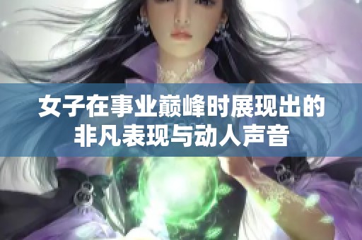 女子在事业巅峰时展现出的非凡表现与动人声音