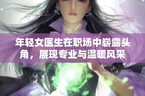 年轻女医生在职场中崭露头角，展现专业与温暖风采