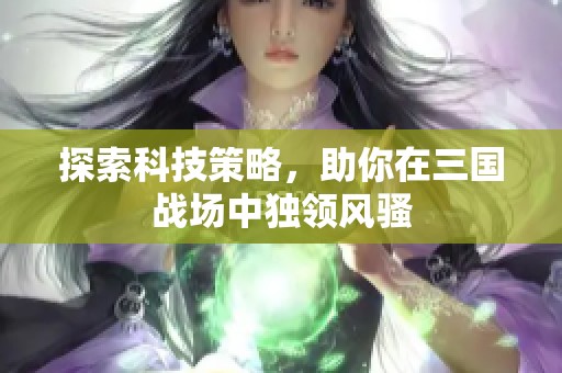 探索科技策略，助你在三国战场中独领风骚