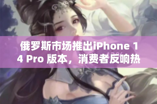 俄罗斯市场推出iPhone 14 Pro 版本，消费者反响热烈