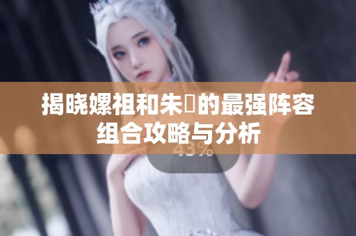 揭晓嫘祖和朱儁的最强阵容组合攻略与分析