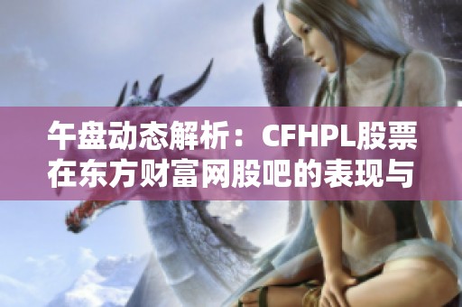 午盘动态解析：CFHPL股票在东方财富网股吧的表现与评论分析