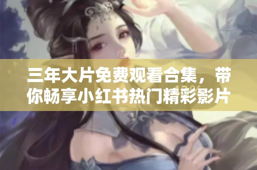 三年大片免费观看合集，带你畅享小红书热门精彩影片