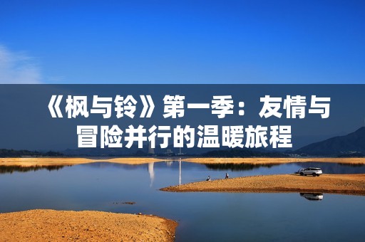 《枫与铃》第一季：友情与冒险并行的温暖旅程