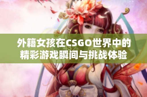 外籍女孩在CSGO世界中的精彩游戏瞬间与挑战体验