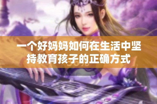 一个好妈妈如何在生活中坚持教育孩子的正确方式