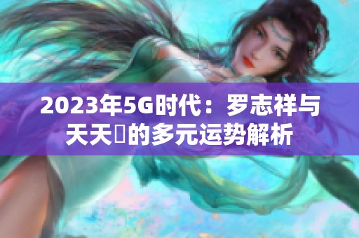 2023年5G时代：罗志祥与天天奭的多元运势解析