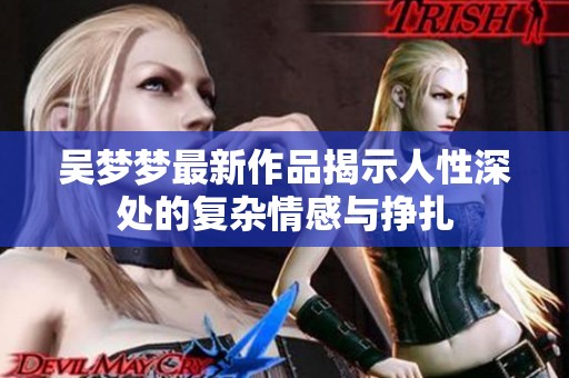 吴梦梦最新作品揭示人性深处的复杂情感与挣扎