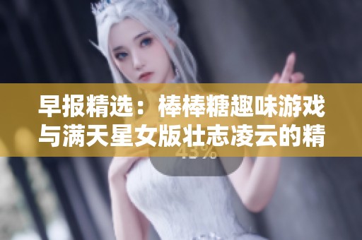 早报精选：棒棒糖趣味游戏与满天星女版壮志凌云的精彩碰撞