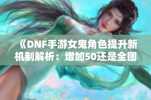 《DNF手游女鬼角色提升新机制解析：增加50还是全团效益？》