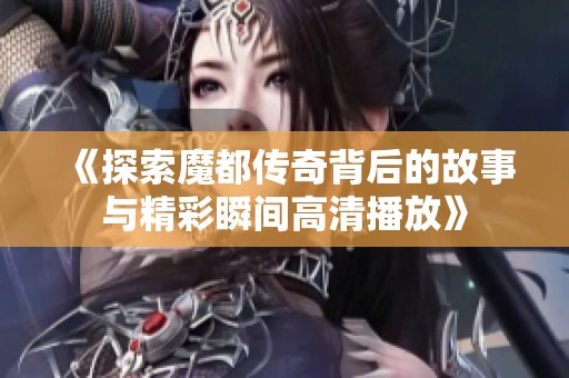 《探索魔都传奇背后的故事与精彩瞬间高清播放》