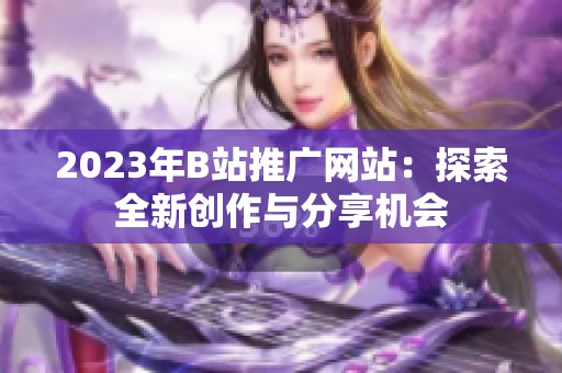 2023年B站推广网站：探索全新创作与分享机会