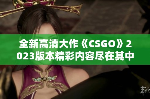 全新高清大作《CSGO》2023版本精彩内容尽在其中