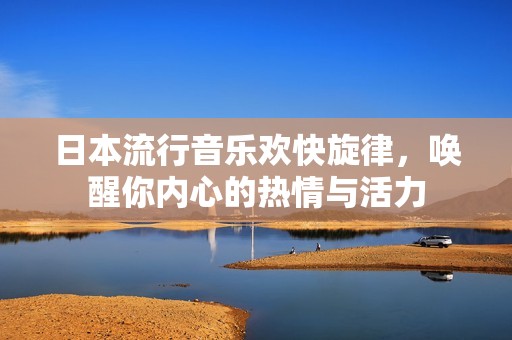 日本流行音乐欢快旋律，唤醒你内心的热情与活力