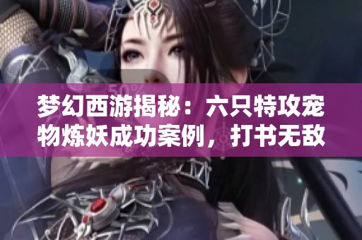 梦幻西游揭秘：六只特攻宠物炼妖成功案例，打书无敌！