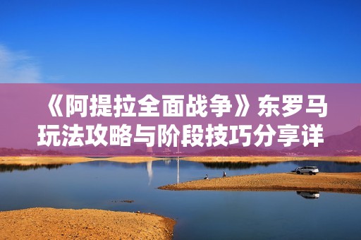 《阿提拉全面战争》东罗马玩法攻略与阶段技巧分享详解