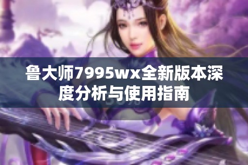 鲁大师7995wx全新版本深度分析与使用指南