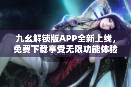 九幺解锁版APP全新上线，免费下载享受无限功能体验！