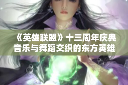 《英雄联盟》十三周年庆典音乐与舞蹈交织的东方英雄盛宴