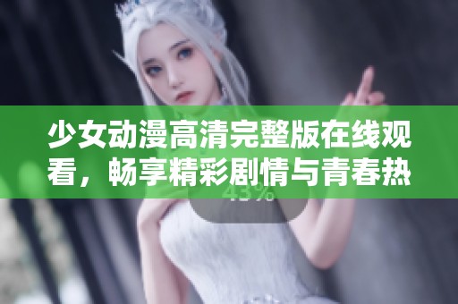 少女动漫高清完整版在线观看，畅享精彩剧情与青春热血