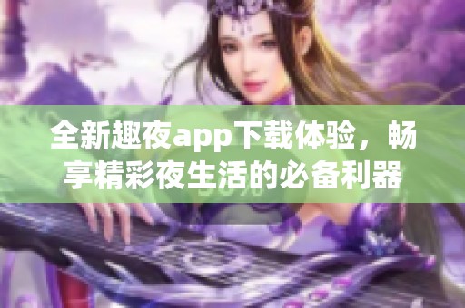 全新趣夜app下载体验，畅享精彩夜生活的必备利器