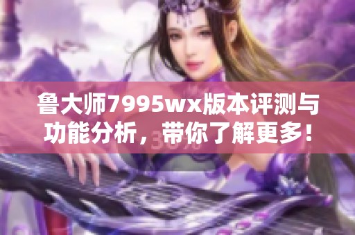 鲁大师7995wx版本评测与功能分析，带你了解更多！