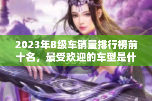 2023年B级车销量排行榜前十名，最受欢迎的车型是什么？