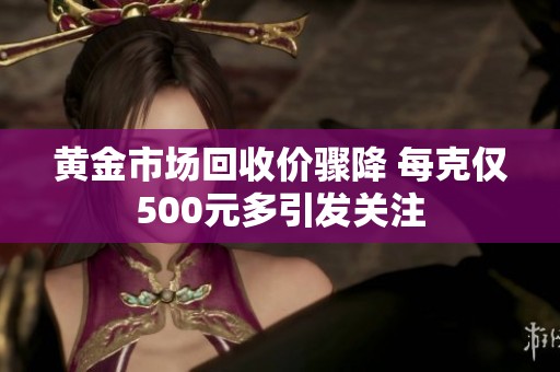 黄金市场回收价骤降 每克仅500元多引发关注