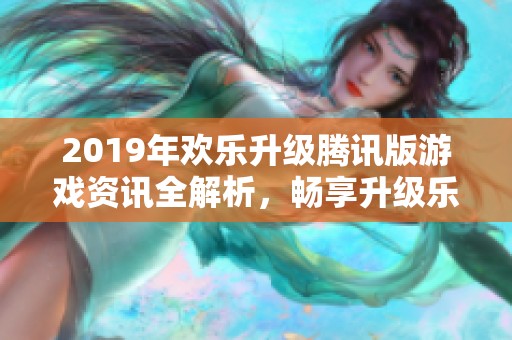 2019年欢乐升级腾讯版游戏资讯全解析，畅享升级乐趣！