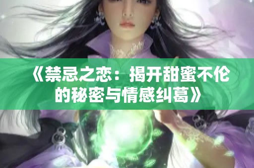 《禁忌之恋：揭开甜蜜不伦的秘密与情感纠葛》