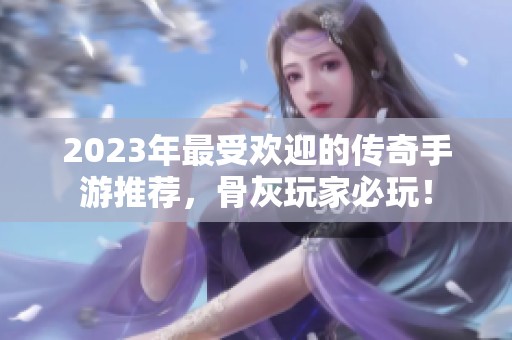 2023年最受欢迎的传奇手游推荐，骨灰玩家必玩！