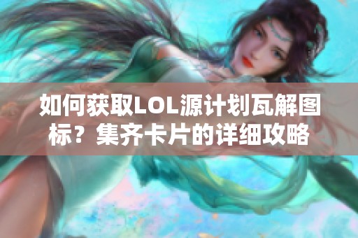 如何获取LOL源计划瓦解图标？集齐卡片的详细攻略