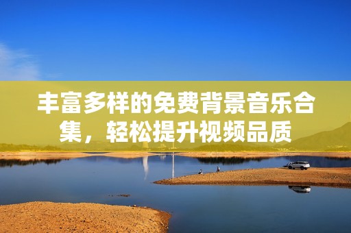 丰富多样的免费背景音乐合集，轻松提升视频品质