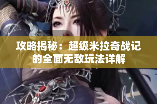 攻略揭秘：超级米拉奇战记的全面无敌玩法详解