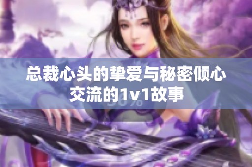 总裁心头的挚爱与秘密倾心交流的1v1故事