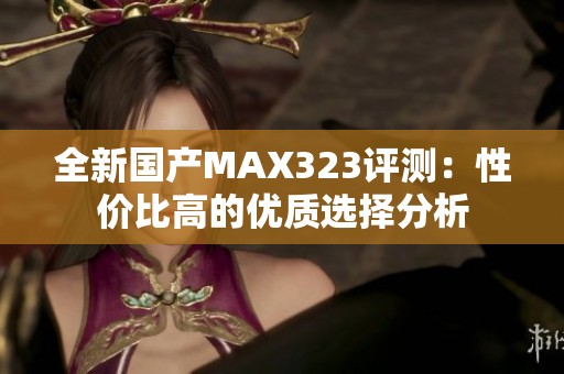 全新国产MAX323评测：性价比高的优质选择分析