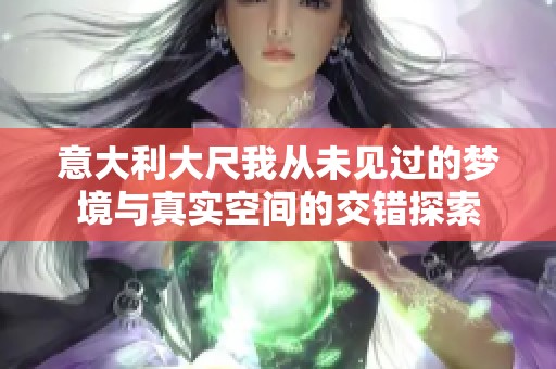 意大利大尺我从未见过的梦境与真实空间的交错探索