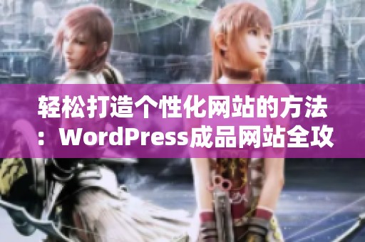 轻松打造个性化网站的方法：WordPress成品网站全攻略