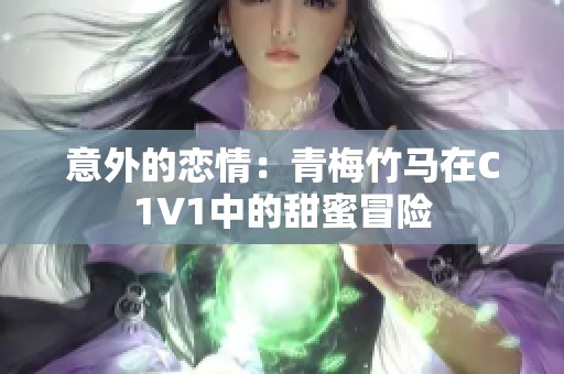 意外的恋情：青梅竹马在C1V1中的甜蜜冒险