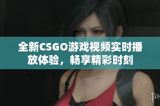 全新CSGO游戏视频实时播放体验，畅享精彩时刻