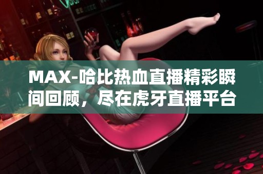 MAX-哈比热血直播精彩瞬间回顾，尽在虎牙直播平台