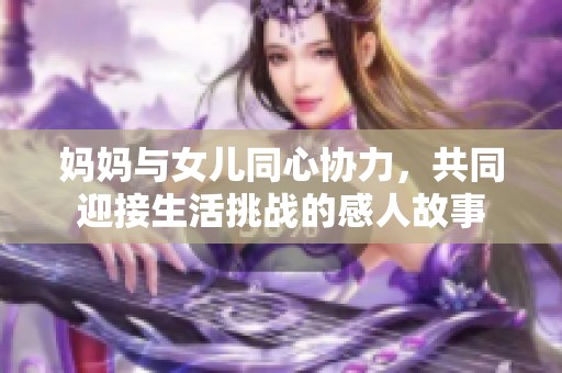 妈妈与女儿同心协力，共同迎接生活挑战的感人故事