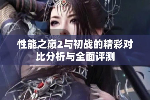 性能之巅2与初战的精彩对比分析与全面评测