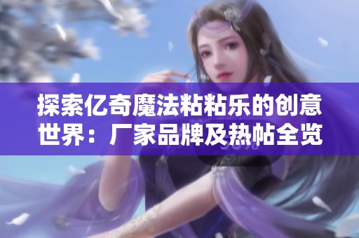 探索亿奇魔法粘粘乐的创意世界：厂家品牌及热帖全览