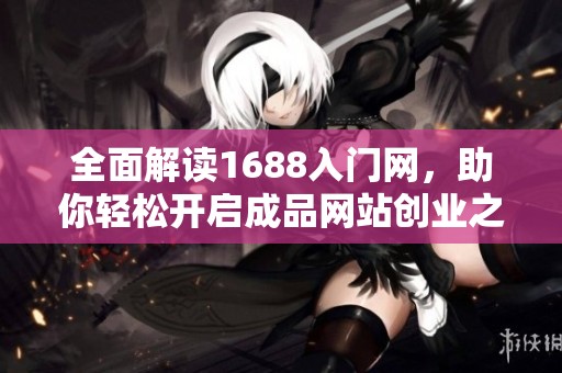 全面解读1688入门网，助你轻松开启成品网站创业之旅