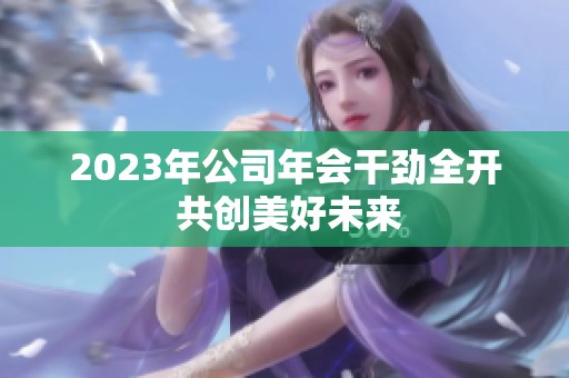 2023年公司年会干劲全开 共创美好未来