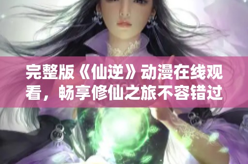 完整版《仙逆》动漫在线观看，畅享修仙之旅不容错过