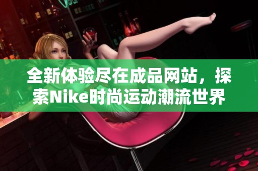 全新体验尽在成品网站，探索Nike时尚运动潮流世界