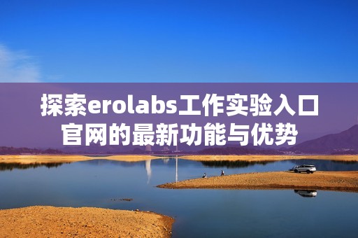 探索erolabs工作实验入口官网的最新功能与优势