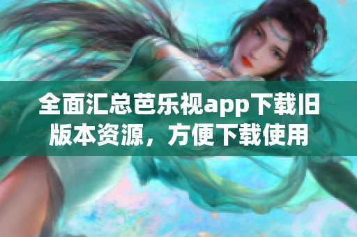 全面汇总芭乐视app下载旧版本资源，方便下载使用